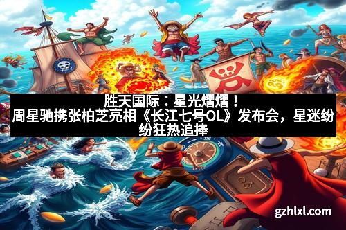 胜天国际：星光熠熠！周星驰携张柏芝亮相《长江七号OL》发布会，星迷纷纷狂热追捧