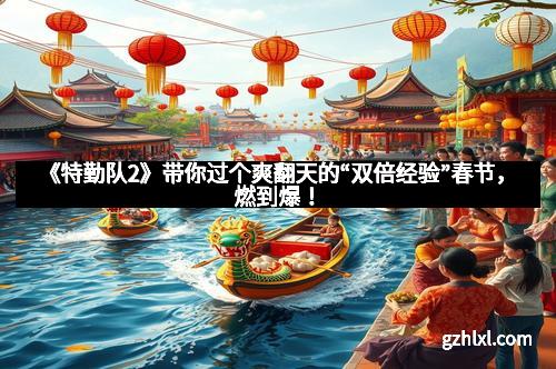 《特勤队2》带你过个爽翻天的“双倍经验”春节，燃到爆！